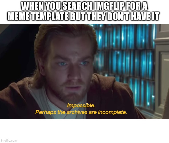 star wars prequel obi-wan archives are incomplete | WHEN YOU SEARCH IMGFLIP FOR A MEME TEMPLATE BUT THEY DON’T HAVE IT | image tagged in star wars prequel obi-wan archives are incomplete | made w/ Imgflip meme maker