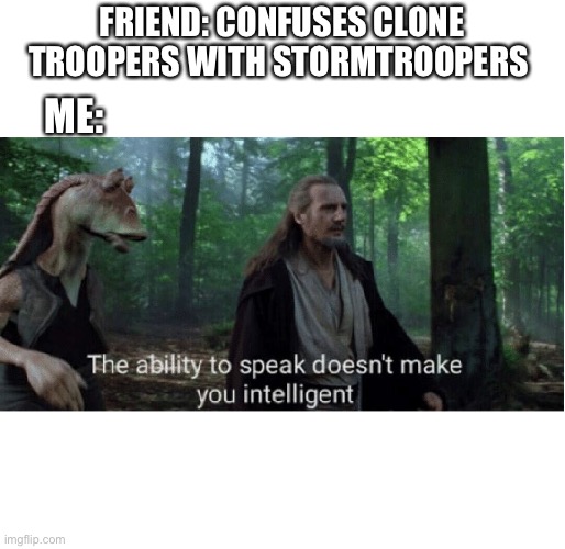 star wars prequel qui-gon ability to speak | FRIEND: CONFUSES CLONE TROOPERS WITH STORMTROOPERS; ME: | image tagged in star wars prequel qui-gon ability to speak | made w/ Imgflip meme maker