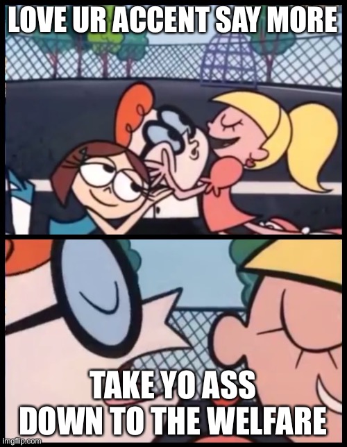 Say it Again, Dexter Meme | LOVE UR ACCENT SAY MORE; TAKE YO ASS DOWN TO THE WELFARE | image tagged in memes,say it again dexter | made w/ Imgflip meme maker