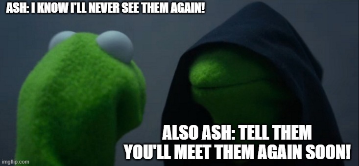 Evil Kermit | ASH: I KNOW I'LL NEVER SEE THEM AGAIN! ALSO ASH: TELL THEM YOU'LL MEET THEM AGAIN SOON! | image tagged in memes,evil kermit | made w/ Imgflip meme maker