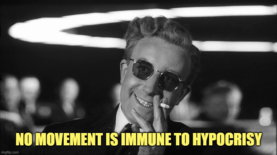 Doctor Strangelove says... | NO MOVEMENT IS IMMUNE TO HYPOCRISY | image tagged in doctor strangelove says | made w/ Imgflip meme maker