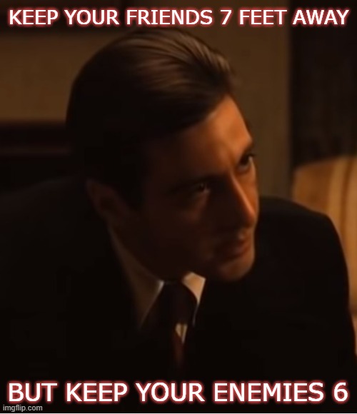 Keep your friends close | KEEP YOUR FRIENDS 7 FEET AWAY; BUT KEEP YOUR ENEMIES 6 | image tagged in godfather,al pacino | made w/ Imgflip meme maker