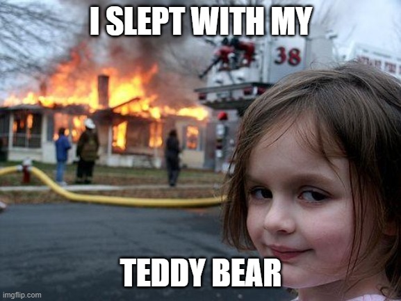 okay, | I SLEPT WITH MY; TEDDY BEAR | image tagged in memes,disaster girl | made w/ Imgflip meme maker