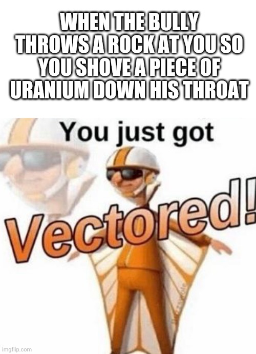 You just got vectored | WHEN THE BULLY THROWS A ROCK AT YOU SO YOU SHOVE A PIECE OF URANIUM DOWN HIS THROAT | image tagged in you just got vectored,vector,uranium,bully,memes | made w/ Imgflip meme maker
