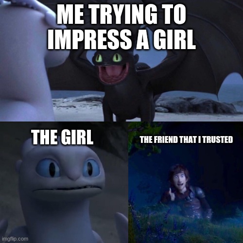 please be my girlfriend | ME TRYING TO IMPRESS A GIRL; THE GIRL; THE FRIEND THAT I TRUSTED | image tagged in toothless thumbs up | made w/ Imgflip meme maker