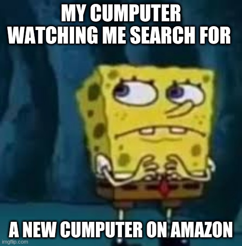MY CUMPUTER WATCHING ME SEARCH FOR; A NEW CUMPUTER ON AMAZON | image tagged in spongebob,memes,dank | made w/ Imgflip meme maker