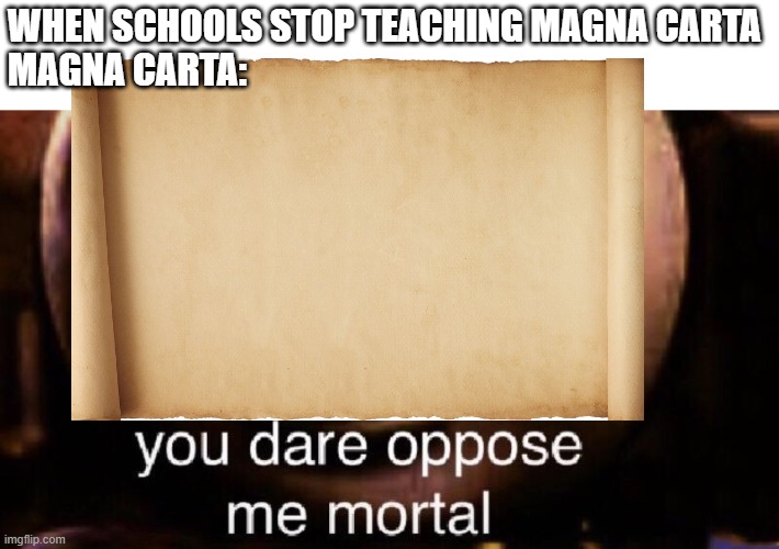 You dare oppose me mortal | WHEN SCHOOLS STOP TEACHING MAGNA CARTA
MAGNA CARTA: | image tagged in you dare oppose me mortal | made w/ Imgflip meme maker