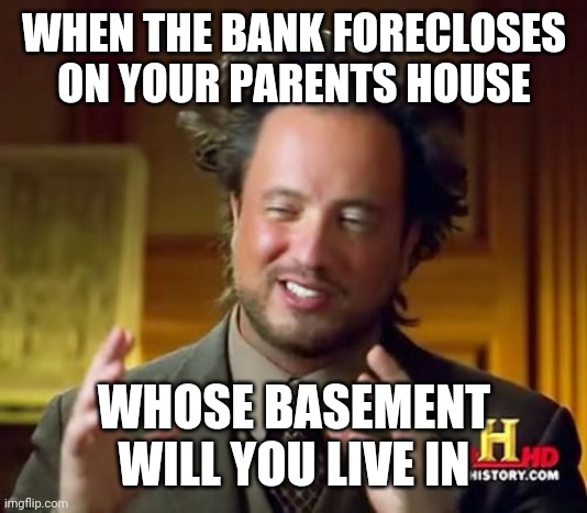 Ancient Aliens | WHEN THE BANK FORECLOSES ON YOUR PARENTS HOUSE; WHOSE BASEMENT WILL YOU LIVE IN | image tagged in memes,ancient aliens | made w/ Imgflip meme maker