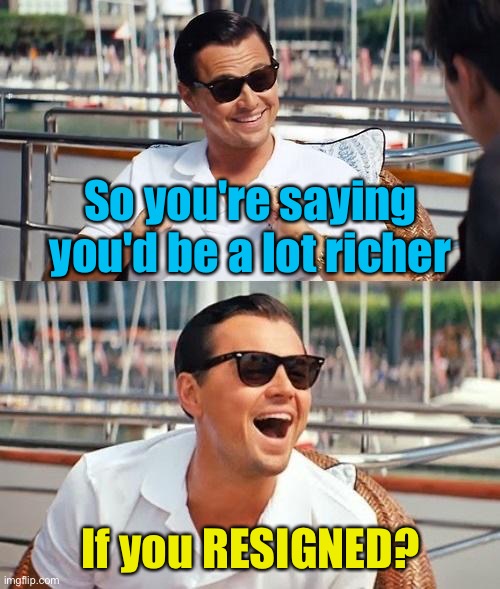 Leonardo Dicaprio Wolf Of Wall Street Meme | So you're saying you'd be a lot richer If you RESIGNED? | image tagged in memes,leonardo dicaprio wolf of wall street | made w/ Imgflip meme maker