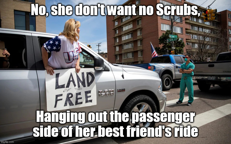 No Scrubs | No, she don't want no Scrubs, Hanging out the passenger side of her best friend's ride | image tagged in scrubs,covid-19,covid19,american,stupid people | made w/ Imgflip meme maker