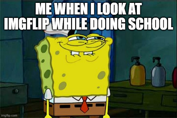 Don't You Squidward Meme | ME WHEN I LOOK AT IMGFLIP WHILE DOING SCHOOL | image tagged in memes,don't you squidward | made w/ Imgflip meme maker