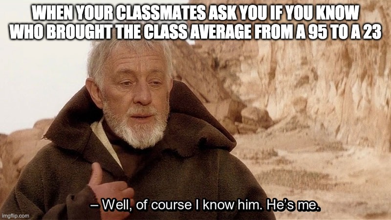 Iym gud at skool twust mee | WHEN YOUR CLASSMATES ASK YOU IF YOU KNOW WHO BROUGHT THE CLASS AVERAGE FROM A 95 TO A 23 | image tagged in obi wan of course i know him hes me,school | made w/ Imgflip meme maker