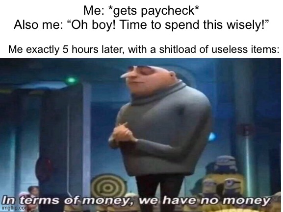 It do be like that sometimes | Me exactly 5 hours later, with a shitload of useless items:; Me: *gets paycheck*
Also me: “Oh boy! Time to spend this wisely!” | image tagged in fun | made w/ Imgflip meme maker