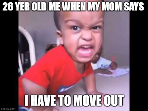 Big Baby | 26 YER OLD ME WHEN MY MOM SAYS; I HAVE TO MOVE OUT | image tagged in big baby | made w/ Imgflip meme maker