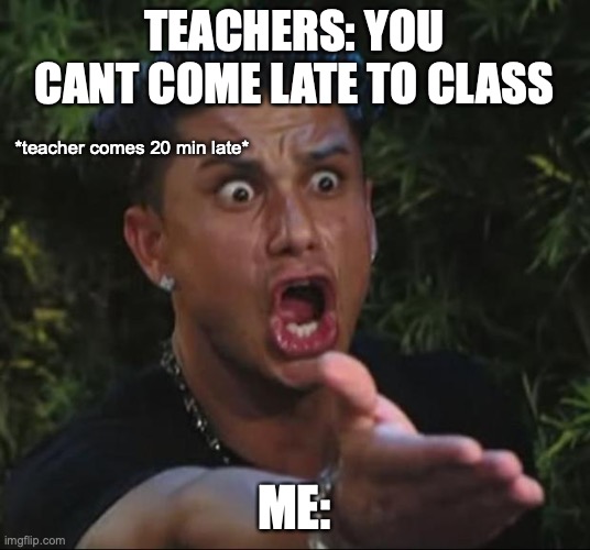 DJ Pauly D | TEACHERS: YOU CANT COME LATE TO CLASS; *teacher comes 20 min late*; ME: | image tagged in memes,dj pauly d | made w/ Imgflip meme maker