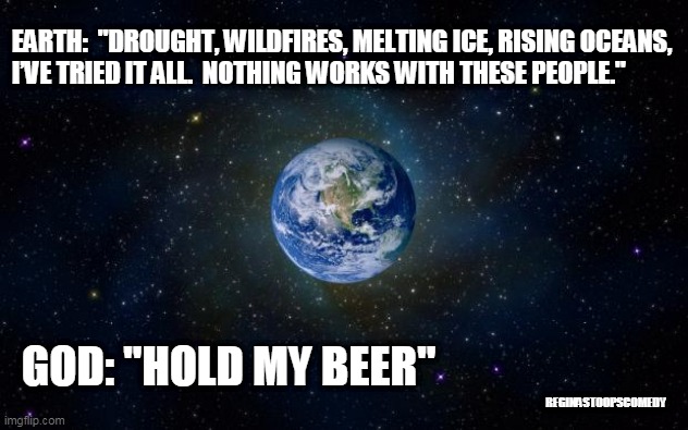 And then God said... | EARTH:  "DROUGHT, WILDFIRES, MELTING ICE, RISING OCEANS, 
I’VE TRIED IT ALL.  NOTHING WORKS WITH THESE PEOPLE."; GOD: "HOLD MY BEER"; REGINASTOOPSCOMEDY | image tagged in planet earth from space,pandemic,coronavirus,hold my beer,god said,earth day | made w/ Imgflip meme maker