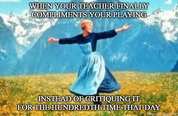 Beautiful Sound of Music | WHEN YOUR TEACHER FINALLY COMPLIMENTS YOUR PLAYING; INSTEAD OF CRITIQUING IT FOR THE HUNDREDTH TIME THAT DAY | image tagged in memes,look at all these,music,classical music | made w/ Imgflip meme maker