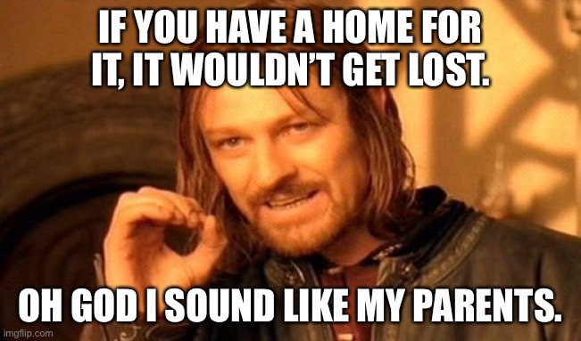 One Does Not Simply Meme | IF YOU HAVE A HOME FOR IT, IT WOULDN’T GET LOST. OH GOD I SOUND LIKE MY PARENTS. | image tagged in memes,one does not simply | made w/ Imgflip meme maker
