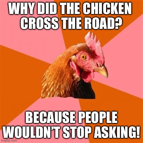Anti Joke Chicken | WHY DID THE CHICKEN 
CROSS THE ROAD? BECAUSE PEOPLE WOULDN’T STOP ASKING! | image tagged in memes,anti joke chicken | made w/ Imgflip meme maker