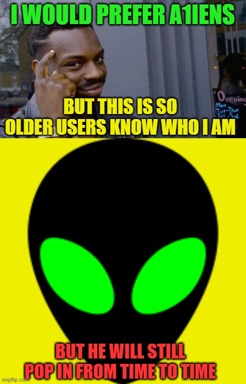 I WOULD PREFER A1IENS BUT THIS IS SO OLDER USERS KNOW WHO I AM BUT HE WILL STILL POP IN FROM TIME TO TIME | image tagged in memes,roll safe think about it,aliens head | made w/ Imgflip meme maker