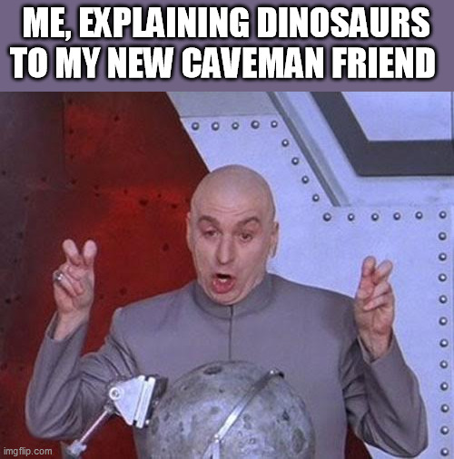 Dr Evil Laser | ME, EXPLAINING DINOSAURS TO MY NEW CAVEMAN FRIEND | image tagged in memes,dr evil laser | made w/ Imgflip meme maker