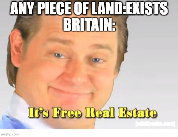 It's Free Real Estate |  ANY PIECE OF LAND:EXISTS
BRITAIN: | image tagged in it's free real estate | made w/ Imgflip meme maker