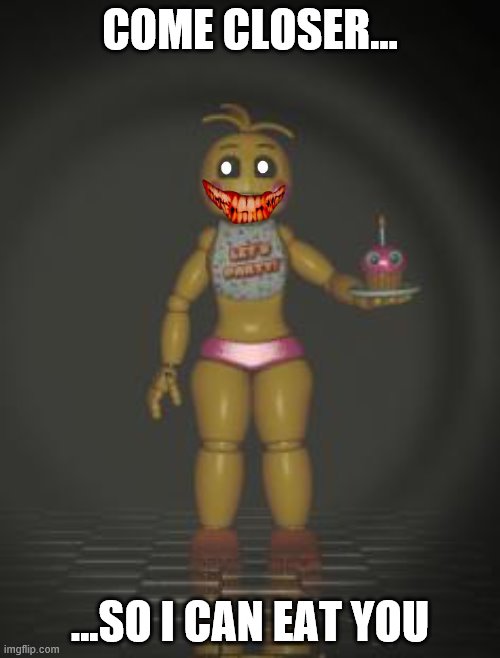 Chica from fnaf 2 | COME CLOSER... ...SO I CAN EAT YOU | image tagged in chica from fnaf 2 | made w/ Imgflip meme maker