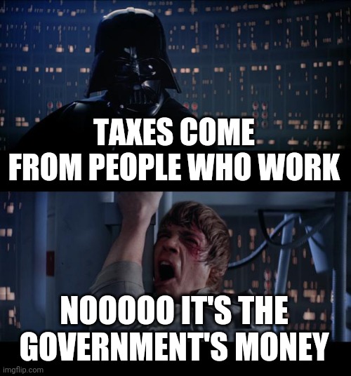 Star Wars No Meme | TAXES COME FROM PEOPLE WHO WORK; NOOOOO IT'S THE GOVERNMENT'S MONEY | image tagged in memes,star wars no | made w/ Imgflip meme maker