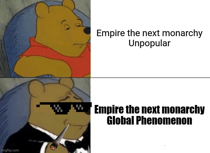 Empire the next monarchy Popularity | Empire the next monarchy

Unpopular; Empire the next monarchy

Global Phenomenon | image tagged in memes,tuxedo winnie the pooh | made w/ Imgflip meme maker