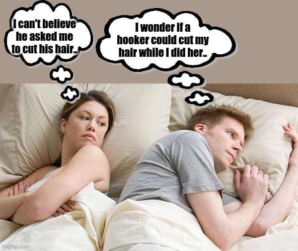 couple in bed | I can't believe he asked me to cut his hair.. I wonder if a hooker could cut my hair while I did her.. | image tagged in couple in bed | made w/ Imgflip meme maker