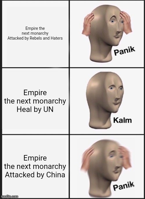 Empire the next monarchy Under Attack | Empire the next monarchy

Attacked by Rebels and Haters; Empire the next monarchy

Heal by UN; Empire the next monarchy

Attacked by China | image tagged in memes,panik kalm panik | made w/ Imgflip meme maker