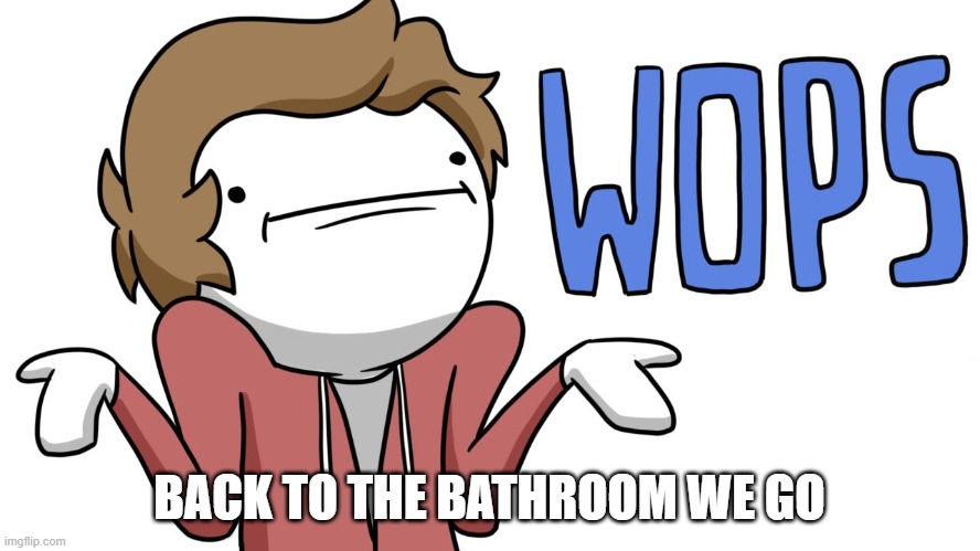 wops | BACK TO THE BATHROOM WE GO | image tagged in wops | made w/ Imgflip meme maker