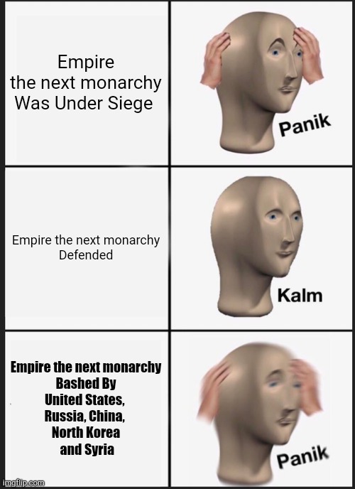 Empire the next monarchy Siege | Empire the next monarchy

Was Under Siege; Empire the next monarchy

Defended; Empire the next monarchy

Bashed By

United States, 
Russia, China, 
North Korea
 and Syria | image tagged in memes,panik kalm panik | made w/ Imgflip meme maker