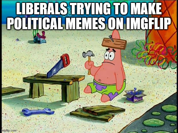 Liberals tring to make memes be like... | LIBERALS TRYING TO MAKE POLITICAL MEMES ON IMGFLIP | image tagged in patrick,political,liberal,spongebob | made w/ Imgflip meme maker