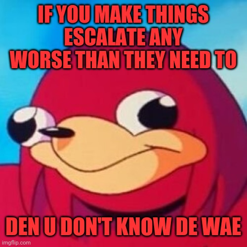 Ugandan Knuckles | IF YOU MAKE THINGS ESCALATE ANY WORSE THAN THEY NEED TO; DEN U DON'T KNOW DE WAE | image tagged in ugandan knuckles,memes,da wae,do you know da wae,de wae | made w/ Imgflip meme maker