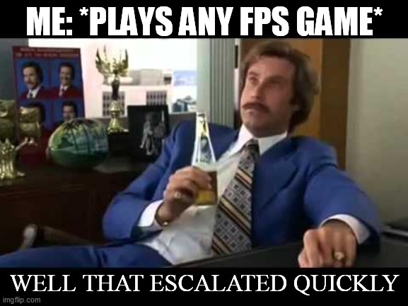 FPS games | ME: *PLAYS ANY FPS GAME*; WELL THAT ESCALATED QUICKLY | image tagged in memes,well that escalated quickly | made w/ Imgflip meme maker