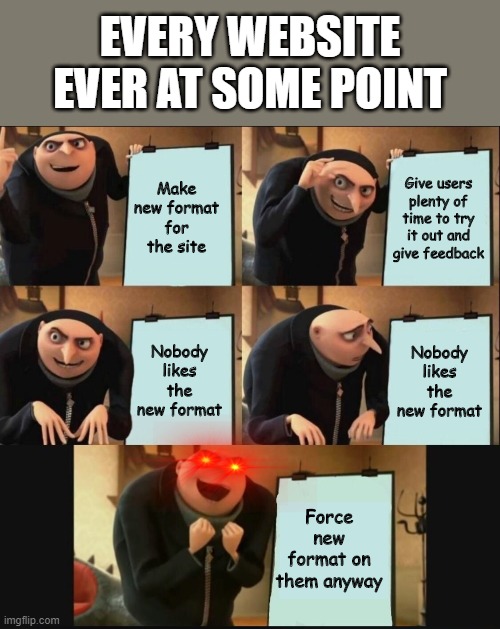 Gru's Plan 5 Panel Editon | EVERY WEBSITE EVER AT SOME POINT; Give users plenty of time to try it out and give feedback; Make new format for the site; Nobody likes the new format; Nobody likes the new format; Force new format on them anyway | image tagged in gru's plan 5 panel editon | made w/ Imgflip meme maker