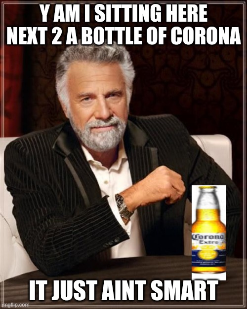 Cough Cough | Y AM I SITTING HERE NEXT 2 A BOTTLE OF CORONA; IT JUST AINT SMART | image tagged in memes,the most interesting man in the world | made w/ Imgflip meme maker