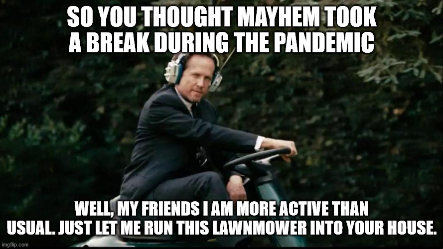 Mayhem Lawnmower | SO YOU THOUGHT MAYHEM TOOK A BREAK DURING THE PANDEMIC; WELL, MY FRIENDS I AM MORE ACTIVE THAN USUAL. JUST LET ME RUN THIS LAWNMOWER INTO YOUR HOUSE. | image tagged in mayhem lawnmower | made w/ Imgflip meme maker