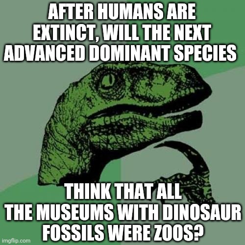 What will the future species think of our Museums? | AFTER HUMANS ARE EXTINCT, WILL THE NEXT ADVANCED DOMINANT SPECIES; THINK THAT ALL THE MUSEUMS WITH DINOSAUR FOSSILS WERE ZOOS? | image tagged in memes,philosoraptor,dinosaurs | made w/ Imgflip meme maker
