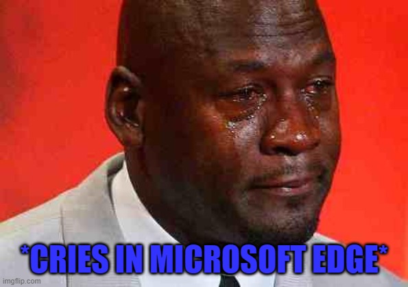 crying michael jordan | *CRIES IN MICROSOFT EDGE* | image tagged in crying michael jordan | made w/ Imgflip meme maker