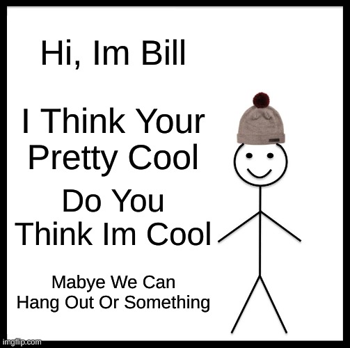 Meet Bill? | Hi, Im Bill; I Think Your Pretty Cool; Do You Think Im Cool; Mabye We Can Hang Out Or Something | image tagged in hangout,meet bill | made w/ Imgflip meme maker
