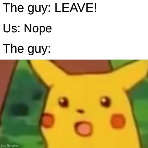 Surprised Pikachu Meme | The guy: LEAVE! Us: Nope; The guy: | image tagged in memes,surprised pikachu | made w/ Imgflip meme maker