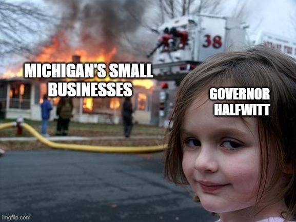 Disaster Girl Meme | MICHIGAN'S SMALL 
BUSINESSES; GOVERNOR  
HALFWITT | image tagged in memes,disaster girl | made w/ Imgflip meme maker