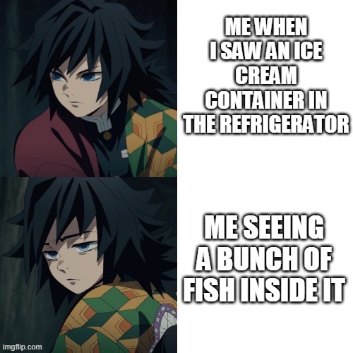 giyuu | ME WHEN I SAW AN ICE CREAM CONTAINER IN THE REFRIGERATOR; ME SEEING A BUNCH OF FISH INSIDE IT | image tagged in giyuu | made w/ Imgflip meme maker