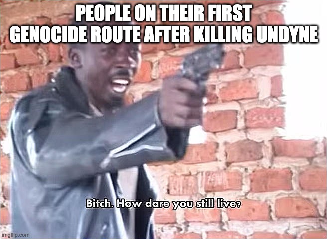 welp. | PEOPLE ON THEIR FIRST GENOCIDE ROUTE AFTER KILLING UNDYNE | image tagged in bitch how dare you still live | made w/ Imgflip meme maker