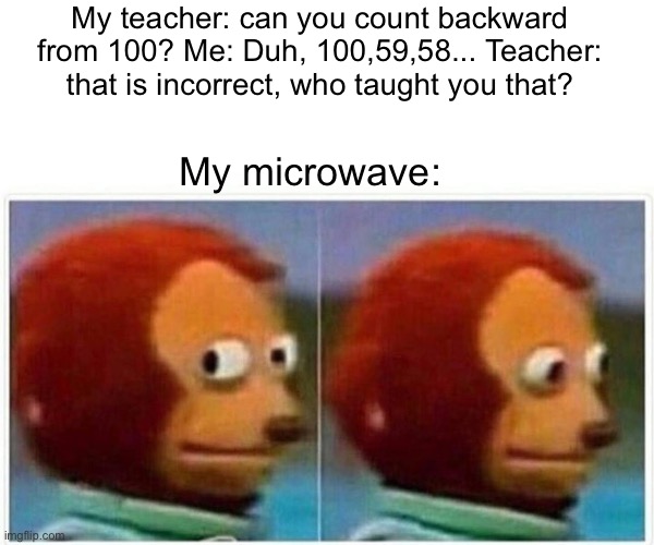 Monkey Puppet | My teacher: can you count backward from 100? Me: Duh, 100,59,58... Teacher: that is incorrect, who taught you that? My microwave: | image tagged in memes,monkey puppet | made w/ Imgflip meme maker