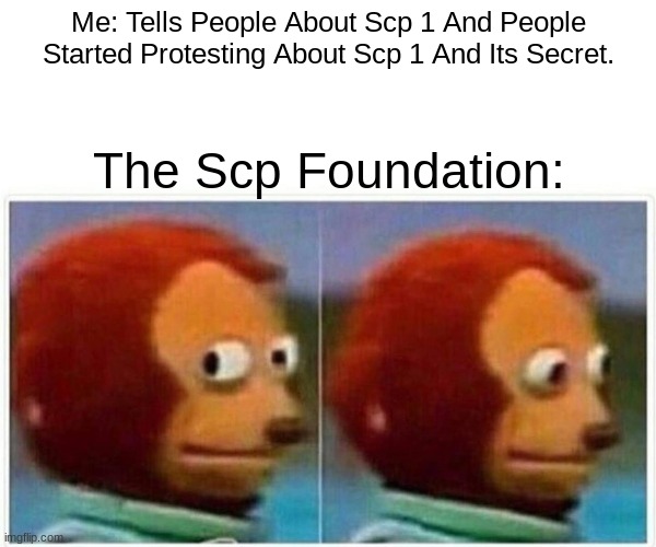 Scp Foundation Meme | Me: Tells People About Scp 1 And People Started Protesting About Scp 1 And Its Secret. The Scp Foundation: | image tagged in memes,monkey puppet | made w/ Imgflip meme maker