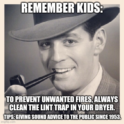 Tips O'Callaghan # 16 | REMEMBER KIDS:; TO PREVENT UNWANTED FIRES, ALWAYS CLEAN THE LINT TRAP IN YOUR DRYER. TIPS: GIVING SOUND ADVICE TO THE PUBLIC SINCE 1953. | image tagged in advice,funny memes | made w/ Imgflip meme maker