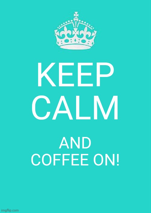 Keep Calm And Carry On Aqua |  KEEP CALM; AND COFFEE ON! | image tagged in memes,keep calm and carry on aqua | made w/ Imgflip meme maker